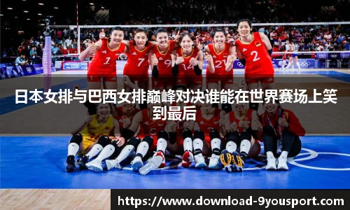 日本女排与巴西女排巅峰对决谁能在世界赛场上笑到最后