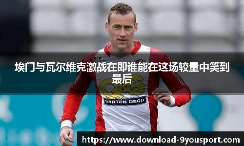 埃门与瓦尔维克激战在即谁能在这场较量中笑到最后